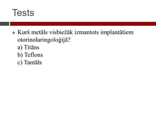 Tests
 Kurš metāls visbiežāk izmantots implantātiem
otorinolaringoloģijā?
a) Titāns
b) Teflons
c) Tantāls
 