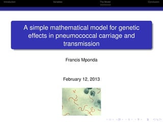 Introduction            Variables                       The Model   Conclusion




               A simple mathematical model for genetic
                effects in pneumococcal carriage and
                             transmission

                                     Francis Mponda



                                    February 12, 2013
 