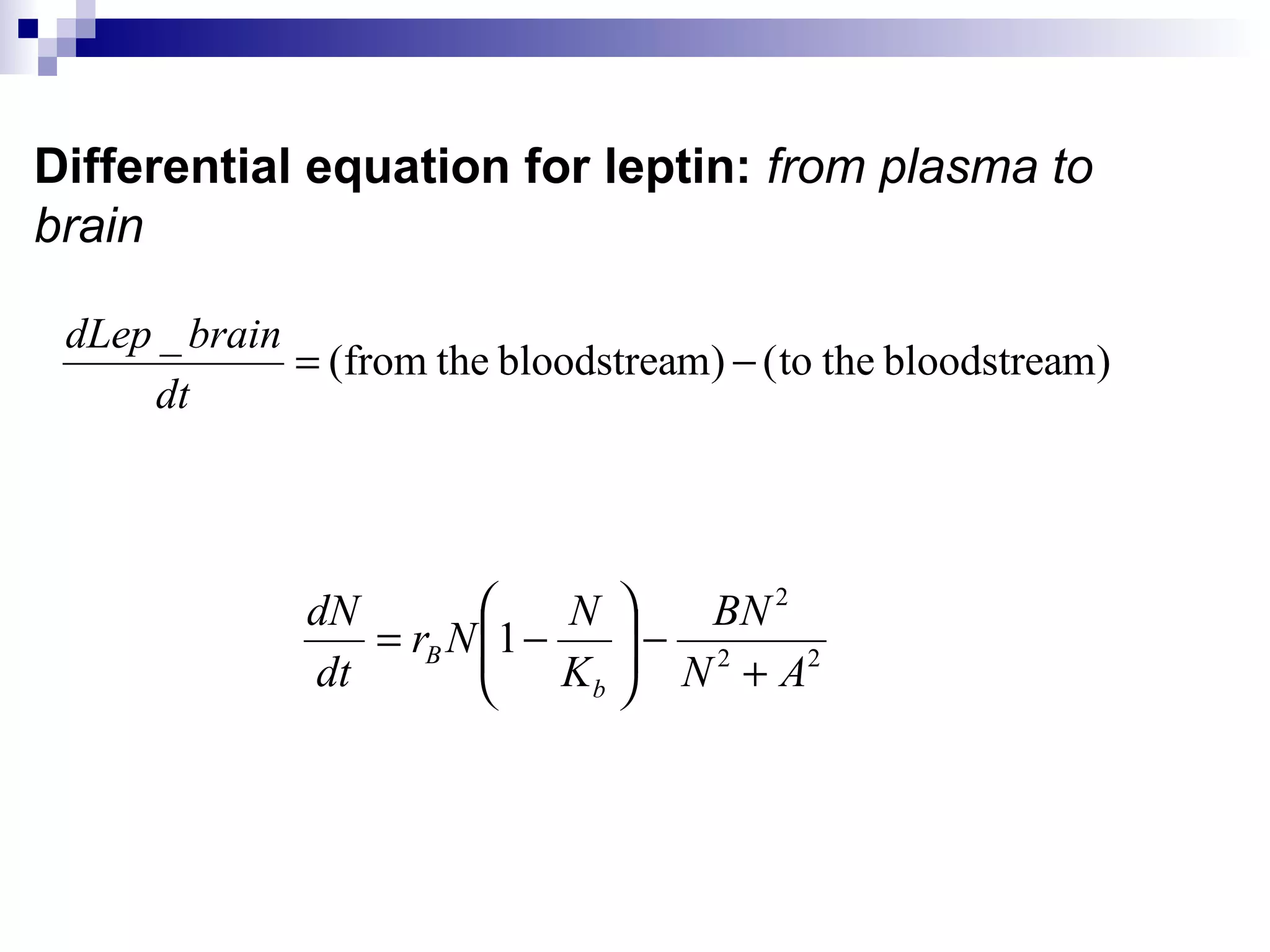 Differential equation for leptin: from plasma to
brain
)mbloodstreatheto()mbloodstreathefrom(
_
−=
dt
braindLep
22
2
1
AN
BN
K
N
Nr
dt
dN
b
B
+
−





−=
 
