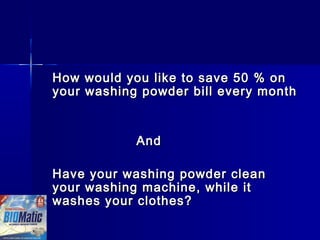 How would you like to save 50 % onHow would you like to save 50 % on
your washing powder bill every monthyour washing powder bill every month
AndAnd
Have your washing powder cleanHave your washing powder clean
your washing machine, while ityour washing machine, while it
washes your clothes?washes your clothes?
 