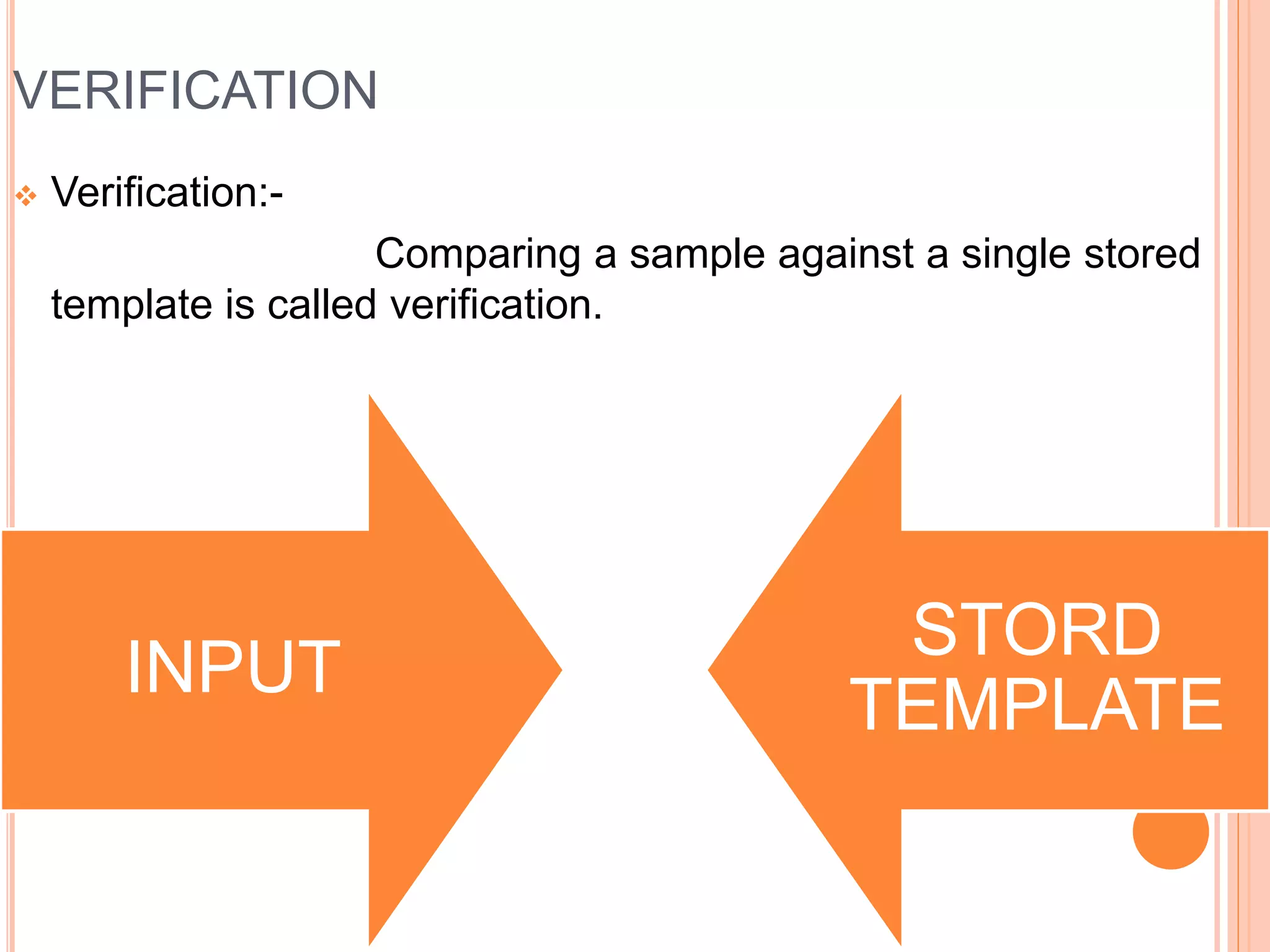 VERIFICATION
 Verification:-
Comparing a sample against a single stored
template is called verification.
INPUT
STORD
TEMPLATE
 