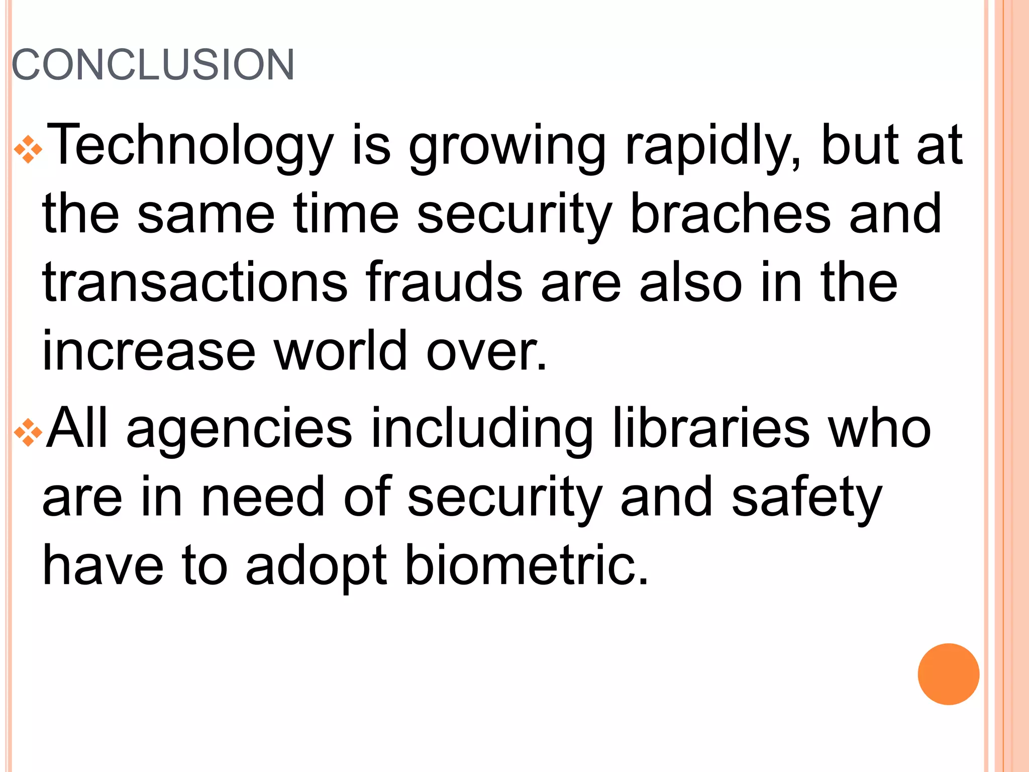 CONCLUSION
Technology is growing rapidly, but at
the same time security braches and
transactions frauds are also in the
increase world over.
All agencies including libraries who
are in need of security and safety
have to adopt biometric.
 