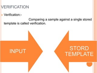 VERIFICATION
 Verification:-
Comparing a sample against a single stored
template is called verification.
INPUT
STORD
TEMPLATE
 