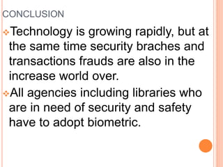 CONCLUSION
Technology is growing rapidly, but at
the same time security braches and
transactions frauds are also in the
increase world over.
All agencies including libraries who
are in need of security and safety
have to adopt biometric.
 