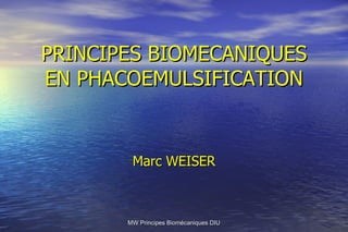 PRINCIPES BIOMECANIQUES EN PHACOEMULSIFICATION Marc WEISER MW Principes Biomécaniques DIU 