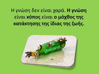 Η γνώση δεν είναι χαρά. Η γνώσθ
είναι κόπος είναι ο μόχκος τθς
κατάκτθσθς τθς ίδιας τθς ηωις.

 