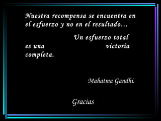 Gracias Nuestra recompensa se encuentra en el esfuerzo y no en el resultado…  Un esfuerzo total es una  victoria completa. Mahatma Gandhi.  