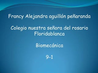 Francy Alejandra aguillón peñaranda

 Colegio nuestra señora del rosario
           Floridablanca

           Biomecánica

                9-1
 