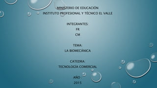MINISTERIO DE EDUCACIÓN
INSTITUTO PROFESIONAL Y TÉCNICO EL VALLE
INTEGRANTES:
FR
CM
TEMA:
LA BIOMECÁNICA
CATEDRA:
TECNOLOGÍA COMERCIAL
AÑO :
2015
 