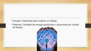 • Energía: Capacidad para realizar un trabajo.
• Potencia: Cantidad de energía producida o consumida por unidad
de tiempo.
 