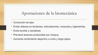 Aportaciones de la biomecánica
• Corrección de ejes
• Evitar dolores en tendones, articulaciones, músculos y ligamentos.
• Evita bursitis y escoliosis.
• Previene lesiones producidas por choque.
• Aumenta rendimiento deportivo a corto y largo plazo.
 
