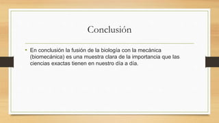 Conclusión
• En conclusión la fusión de la biología con la mecánica
(biomecánica) es una muestra clara de la importancia que las
ciencias exactas tienen en nuestro día a día.
 