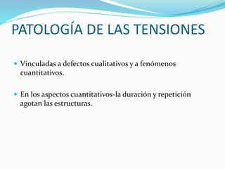 PATOLOGÍA DE LAS TENSIONES
 Vinculadas a defectos cualitativos y a fenómenos
cuantitativos.
 En los aspectos cuantitativos-la duración y repetición
agotan las estructuras.
 