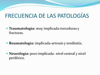 FRECUENCIA DE LAS PATOLOGÍAS
 Traumatología: muy implicada-torceduras y
fracturas.
 Reumatología: implicada-artrosis y tendinitis.
 Neurología: poco implicada- nivel central y nivel
periférico.
 