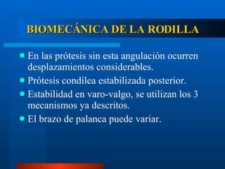BIOMECÁNICA DE LA RODILLA En las prótesis sin esta angulación ocurren desplazamientos considerables. Prótesis condílea estabilizada posterior. Estabilidad en varo-valgo, se utilizan los 3 mecanismos ya descritos. El brazo de palanca puede variar. 