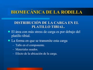 BIOMECÁNICA DE LA RODILLA DISTRIBUCIÓN DE LA CARGA EN EL PLATILLO TIBIAL. El área con más stress de carga es por debajo del platillo tibial. La forma en que se transmite esta carga Tallo en el componente. Materiales usados. Efecto de la ubicación de la carga. 