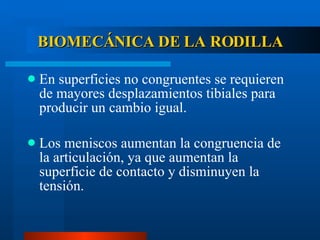 BIOMECÁNICA DE LA RODILLA En superficies no congruentes se requieren de mayores desplazamientos tibiales para producir un cambio igual. Los meniscos aumentan la congruencia de la articulación, ya que aumentan la superficie de contacto y disminuyen la tensión. 