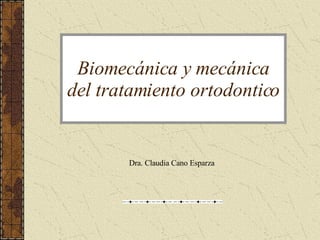 Biomecánica y mecánica del tratamiento ortodontico Dra. Claudia Cano Esparza 