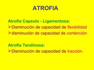 ATROFIA
Atrofia Capsulo - Ligamentosa:
 Disminución de capacidad de flexibilidad
 disminución de capacidad de contención
Atrofia Tendinosa:
 Disminución de capacidad de tracción.

 