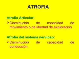 ATROFIA
Atrofia Articular:
 Disminución
de
capacidad
de
movimiento o de libertad de exploración
Atrofia del sistema nervioso:
 Disminución
de
capacidad
conducción.

de

 