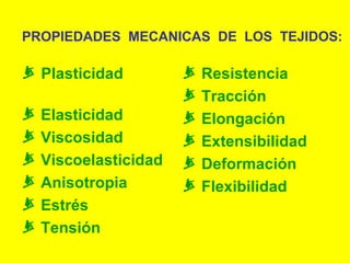 PROPIEDADES MECANICAS DE LOS TEJIDOS:

 Plasticidad
 Elasticidad
 Viscosidad
 Viscoelasticidad
 Anisotropia
 Estrés
 Tensión

 Resistencia
 Tracción
 Elongación
 Extensibilidad
 Deformación
 Flexibilidad

 