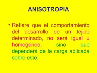 ANISOTROPIA
• Refiere que el comportamiento
del desarrollo de un tejido
determinado, no será igual u
homogéneo,
sino
que
dependerá de la carga aplicada
sobre este.

 