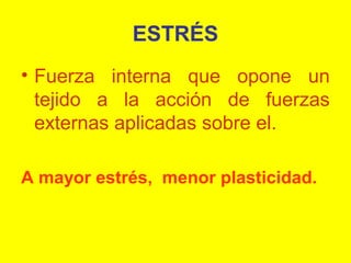 ESTRÉS
• Fuerza interna que opone un
tejido a la acción de fuerzas
externas aplicadas sobre el.
A mayor estrés, menor plasticidad.

 