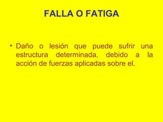 FALLA O FATIGA

• Daño o lesión que puede sufrir una
estructura determinada, debido a la
acción de fuerzas aplicadas sobre el.

 