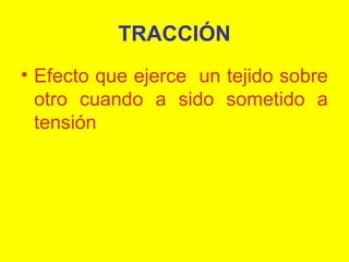 TRACCIÓN
• Efecto que ejerce un tejido sobre
otro cuando a sido sometido a
tensión

 