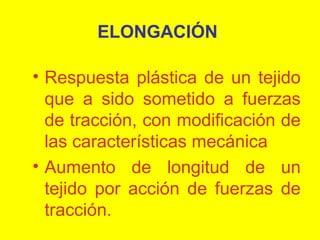 ELONGACIÓN
• Respuesta plástica de un tejido
que a sido sometido a fuerzas
de tracción, con modificación de
las características mecánica
• Aumento de longitud de un
tejido por acción de fuerzas de
tracción.

 