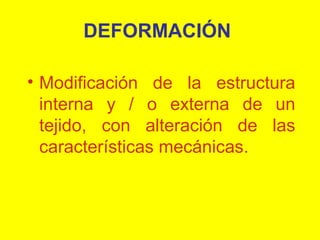 DEFORMACIÓN
• Modificación de la estructura
interna y / o externa de un
tejido, con alteración de las
características mecánicas.

 