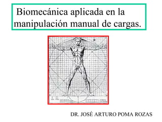 Biomecánica aplicada en la
manipulación manual de cargas.
DR. JOSÉ ARTURO POMA ROZAS
 