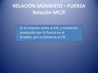 RELACIÓN MOMENTO – FUERZA
       Relación MC/F

  Es la relación entre el MC y momento
  producido por la fuerza en el
  bracket, por la distancia al CR.
 