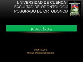 UNIVERSIDAD DE CUENCA
FACULTAD DE ODONTOLOGÍA
POSGRADO DE ORTODONCIA



        BIOMECÁNICA




           ODONTÓLOGO
     ANDRÉS BARRAGAN ORDÓÑEZ
 