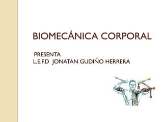 BIOMECÁNICA CORPORAL
PRESENTA
L.E.F.D JONATAN GUDIÑO HERRERA
 