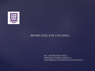 BIOMECÁNICA DE COLUMNA
M.C. ARTURO RUIZ CRUZ.
PROFESOR TIEMPO PARCIAL A.
UNIVERSIDAD POLITÉCNICA DE PACHUCA
 