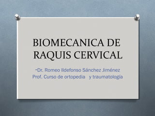 BIOMECANICA DE
RAQUIS CERVICAL
-Dr. Romeo Ildefonso Sánchez Jiménez
Prof. Curso de ortopedia y traumatología
 