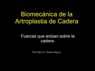 Biomecánica de la Artroplastia de Cadera Fuerzas que actúan sobre la cadera. Prof. Klgo Lic. Claudio Segura 
