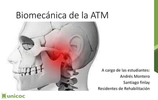 Biomecánica de la ATM
A cargo de las estudiantes:
Andrés Montero
Santiago finlay
Residentes de Rehabilitación
 
