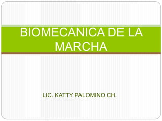 BIOMECANICA DE LA 
MARCHA 
LIC. KATTY PALOMINO CH. 
 