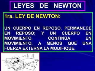 LEYES DE NEWTON
1ra. LEY DE NEWTON:
UN CUERPO EN REPOSO, PERMANECE
EN REPOSO; Y UN CUERPO EN
MOVIMIENTO, CONTINÚA EN
MOVIMIENTO, A MENOS QUE UNA
FUERZA EXTERNA LA MODIFIQUE.
 