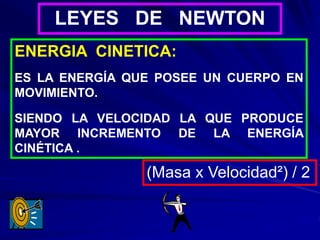 LEYES DE NEWTON
ENERGIA CINETICA:
ES LA ENERGÍA QUE POSEE UN CUERPO EN
MOVIMIENTO.
SIENDO LA VELOCIDAD LA QUE PRODUCE
MAYOR INCREMENTO DE LA ENERGÍA
CINÉTICA .
(Masa x Velocidad²) / 2
 