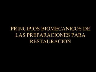 PRINCIPIOS BIOMECANICOS DE
 LAS PREPARACIONES PARA
       RESTAURACION
 