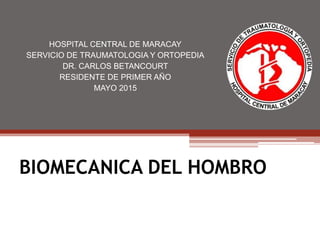 BIOMECANICA DEL HOMBRO
HOSPITAL CENTRAL DE MARACAY
SERVICIO DE TRAUMATOLOGIA Y ORTOPEDIA
DR. CARLOS BETANCOURT
RESIDENTE DE PRIMER AÑO
MAYO 2015
 