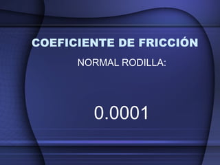 COEFICIENTE DE FRICCIÓN 
NORMAL RODILLA: 
0.0001 
 