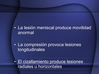 • La lesión meniscal produce movilidad 
anormal 
• La compresión provoca lesiones 
longitudinales 
• El cizallamiento produce lesiones 
radiales u horizontales 
 