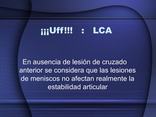 ¡¡¡Uff!!! : LCA 
En ausencia de lesión de cruzado 
anterior se considera que las lesiones 
de meniscos no afectan realmente la 
estabilidad articular 
 