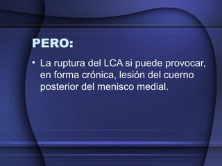 PERO: 
• La ruptura del LCA si puede provocar, 
en forma crónica, lesión del cuerno 
posterior del menisco medial. 
 