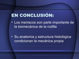 EN CONCLUSIÓN: 
• Los meniscos son parte importante de 
la biomecánica de la rodilla 
• Su anatomía y estructura histológica 
condicionan la mecánica propia 
 
