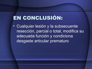 EN CONCLUSIÓN: 
• Cualquier lesión y la subsecuente 
resección, parcial o total, modifica su 
adecuada función y condiciona 
desgaste articular prematuro 
 